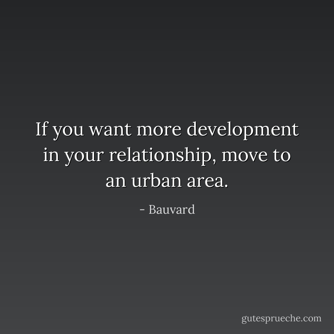 If you want more development in your relationship, move to an urban area. - Bauvard