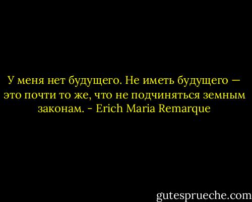 У меня нет будущего. Не иметь будущего — это почти то же, что не подчиняться земным законам. - Erich Maria Remarque