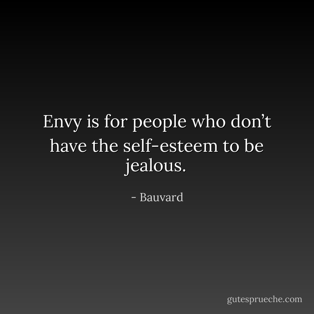 Envy is for people who don’t have the self-esteem to be jealous. - Bauvard