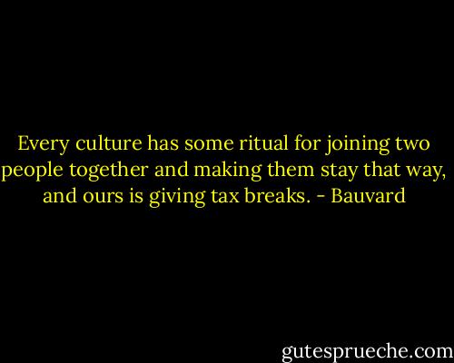 Every culture has some ritual for joining two people together and making them stay that way, and ours is giving tax breaks. - Bauvard
