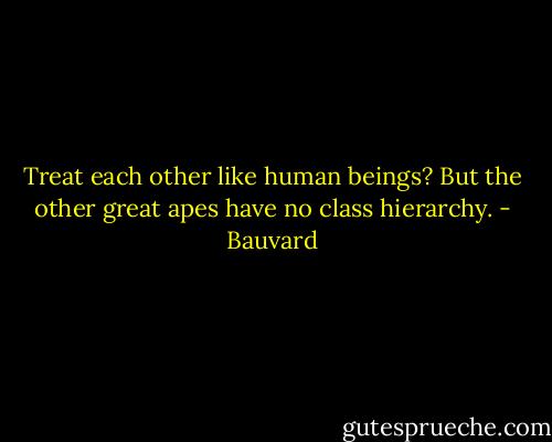 Treat each other like human beings? But the other great apes have no class hierarchy. - Bauvard