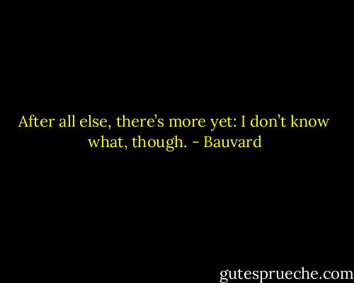 After all else, there’s more yet: I don’t know what, though. - Bauvard