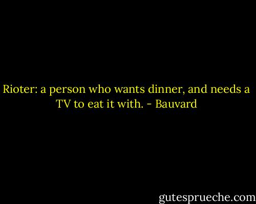 Rioter: a person who wants dinner, and needs a TV to eat it with. - Bauvard