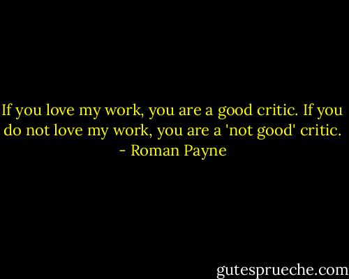 If you love my work, you are a good critic. If you do not love my work, you are a 'not good' critic. - Roman Payne