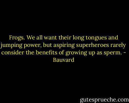 Frogs. We all want their long tongues and jumping power, but aspiring superheroes rarely consider the benefits of growing up as sperm. - Bauvard