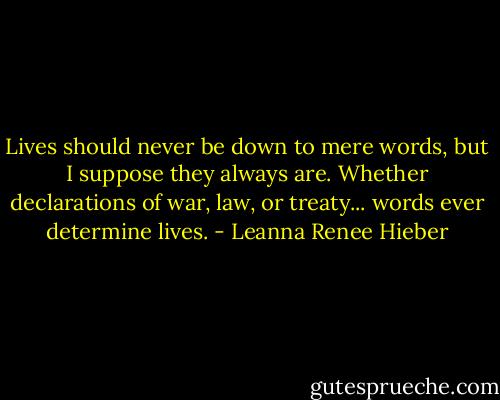 Lives should never be down to mere words, but I suppose they always are. Whether declarations of war, law, or treaty... words ever determine lives. - Leanna Renee Hieber
