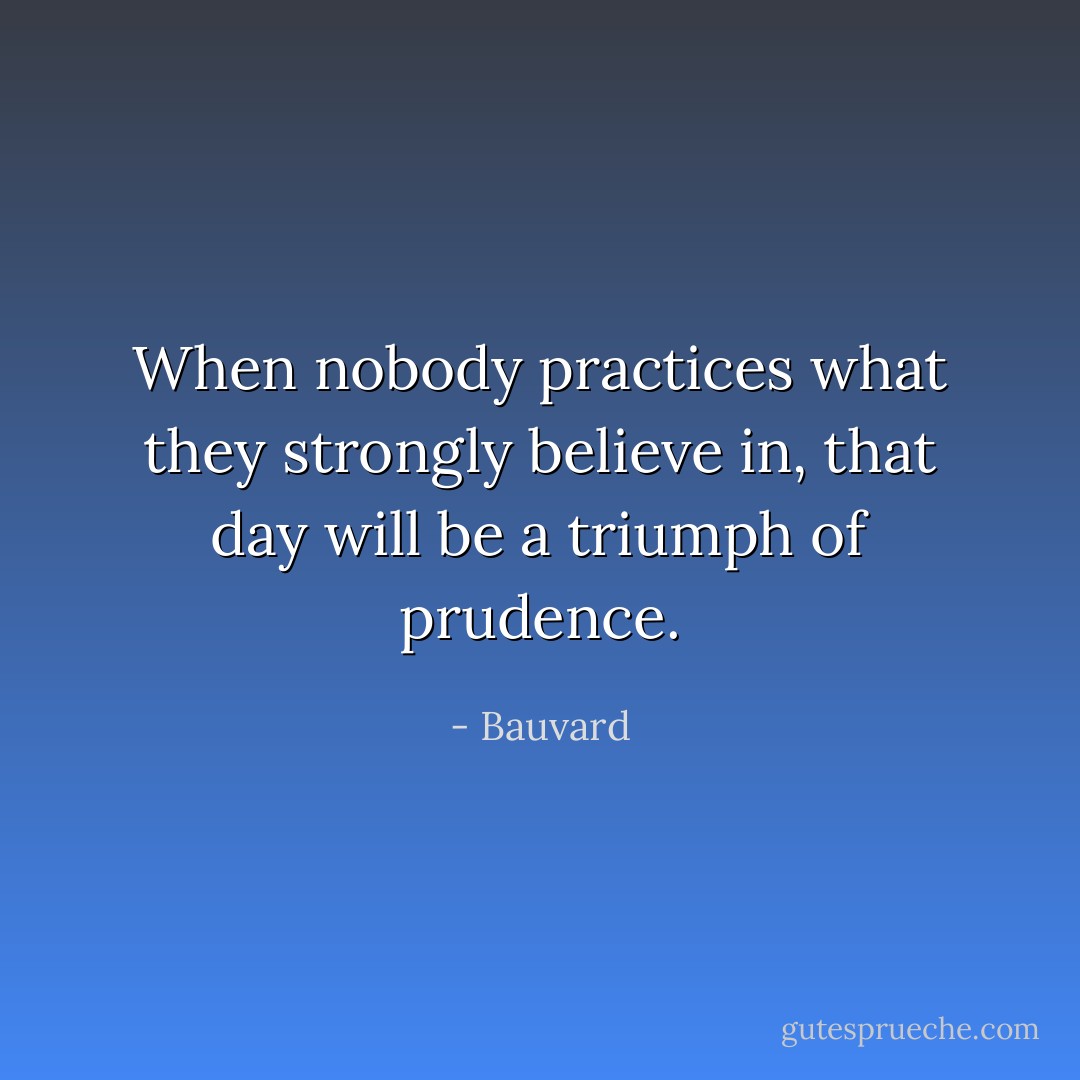 When nobody practices what they strongly believe in, that day will be a triumph of prudence. - Bauvard