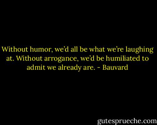 Without humor, we’d all be what we’re laughing at. Without arrogance, we’d be humiliated to admit we already are. - Bauvard