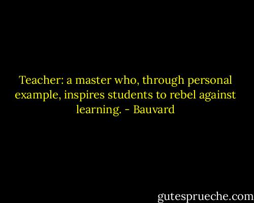 Teacher: a master who, through personal example, inspires students to rebel against learning. - Bauvard