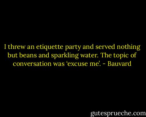 I threw an etiquette party and served nothing but beans and sparkling water. The topic of conversation was ‘excuse me’. - Bauvard