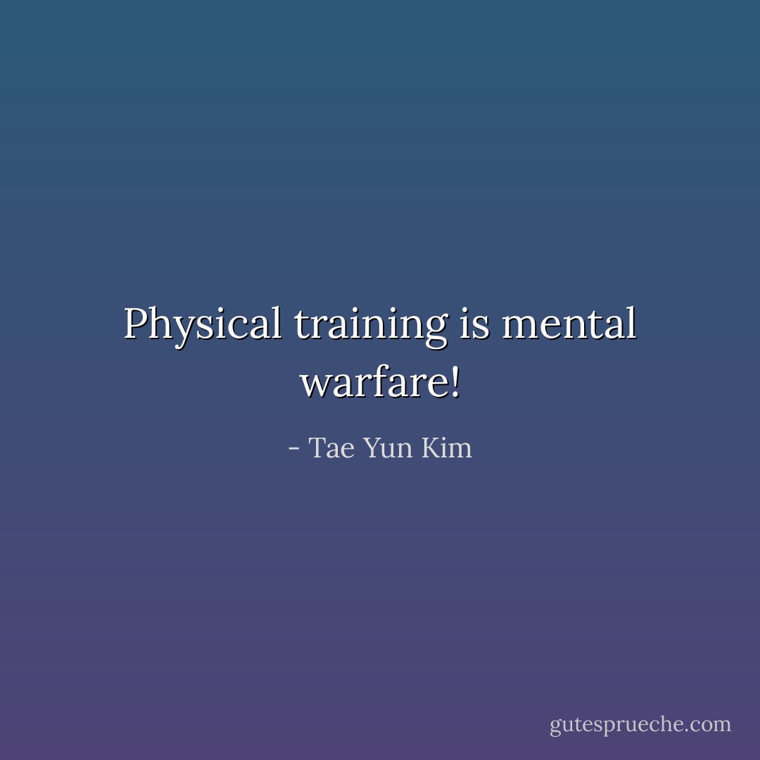 Physical training is mental warfare! - Tae Yun Kim