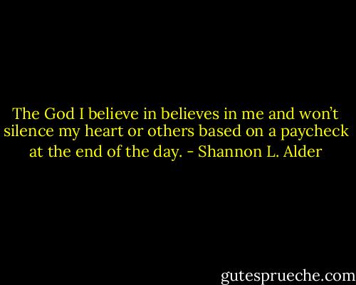 The God I believe in believes in me and won’t silence my heart or others based on a paycheck at the end of the day. - Shannon L. Alder