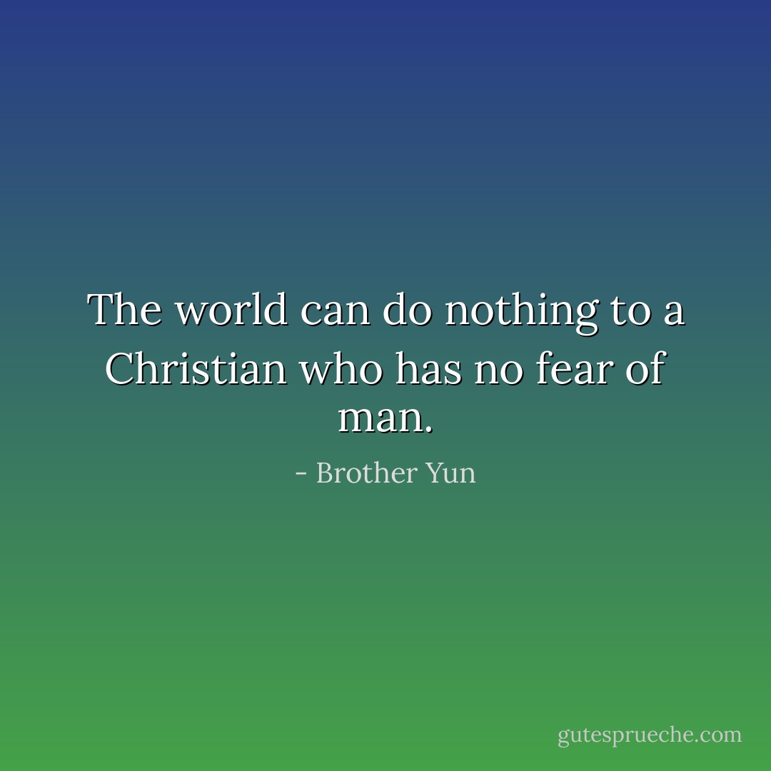 The world can do nothing to a Christian who has no fear of man. - Brother Yun