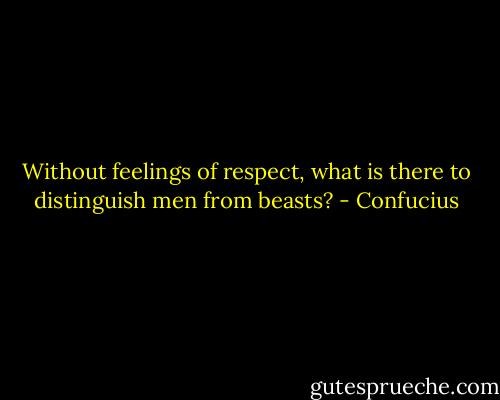 Without feelings of respect, what is there to distinguish men from beasts? - Confucius