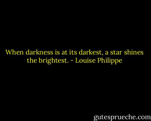 When darkness is at its darkest, a star shines the brightest. - Louise Philippe