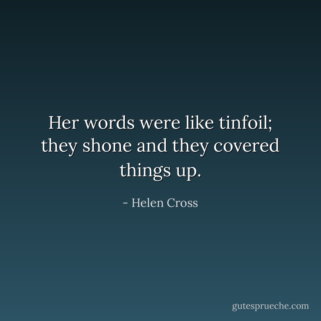 Her words were like tinfoil; they shone and they covered things up. - Helen Cross