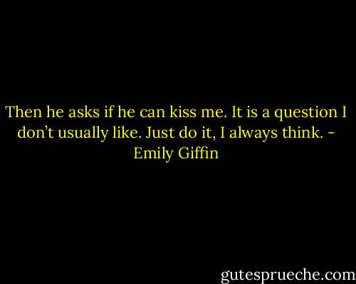 Then he asks if he can kiss me. It is a question I don’t usually like. Just do it, I always think. - Emily Giffin