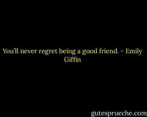 You’ll never regret being a good friend. - Emily Giffin