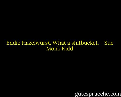 Eddie Hazelwurst. What a shitbucket. - Sue Monk Kidd