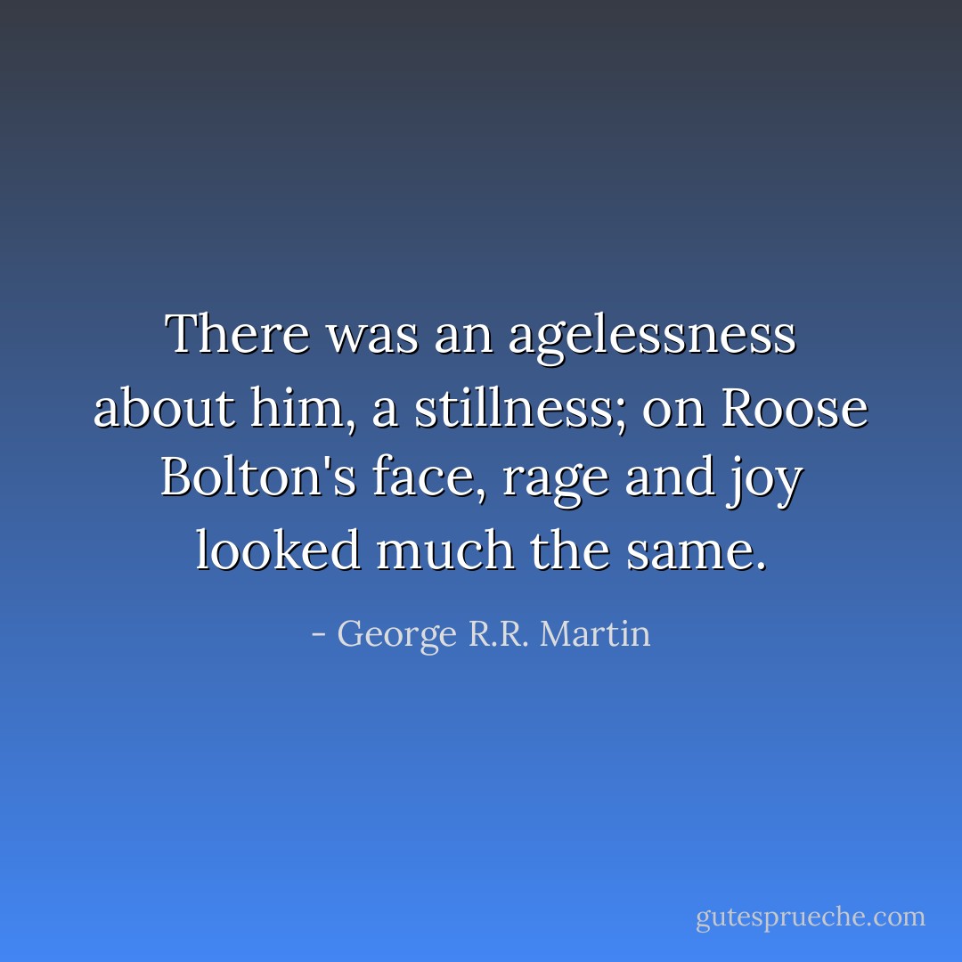 There was an agelessness about him, a stillness; on Roose Bolton's face, rage and joy looked much the same. - George R.R. Martin