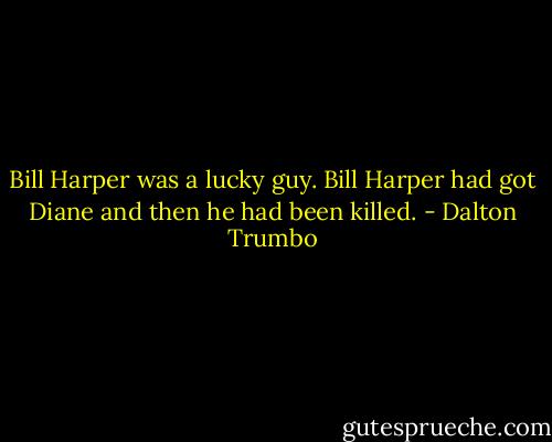 Bill Harper was a lucky guy. Bill Harper had got Diane and then he had been killed. - Dalton Trumbo