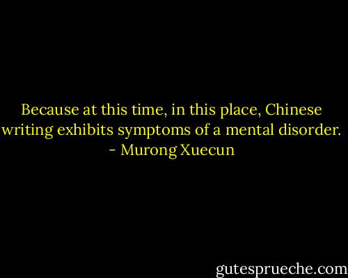 Because at this time, in this place, Chinese writing exhibits symptoms of a mental disorder. - Murong Xuecun