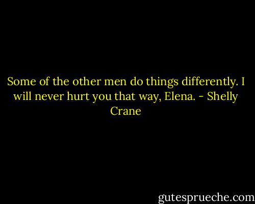 Some of the other men do things differently. I will never hurt you that way, Elena. - Shelly Crane