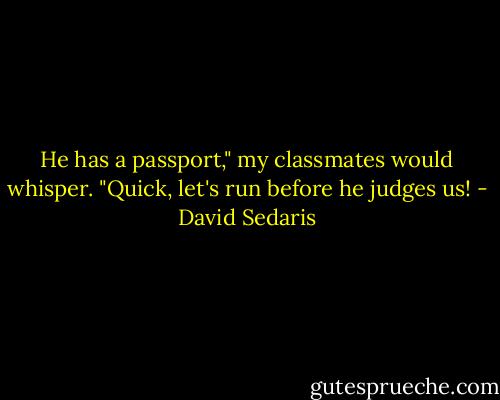 He has a passport," my classmates would whisper. "Quick, let's run before he judges us! - David Sedaris