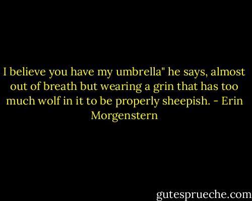I believe you have my umbrella" he says, almost out of breath but wearing a grin that has too much wolf in it to be properly sheepish. - Erin Morgenstern