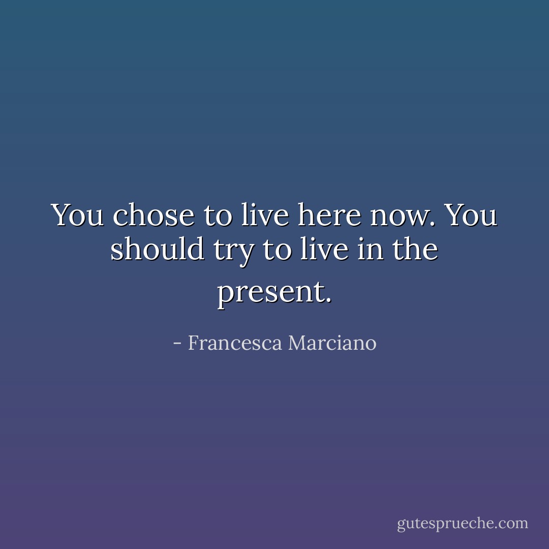 You chose to live here now. You should try to live in the present. - Francesca Marciano
