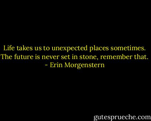 Life takes us to unexpected places sometimes. The future is never set in stone, remember that. - Erin Morgenstern