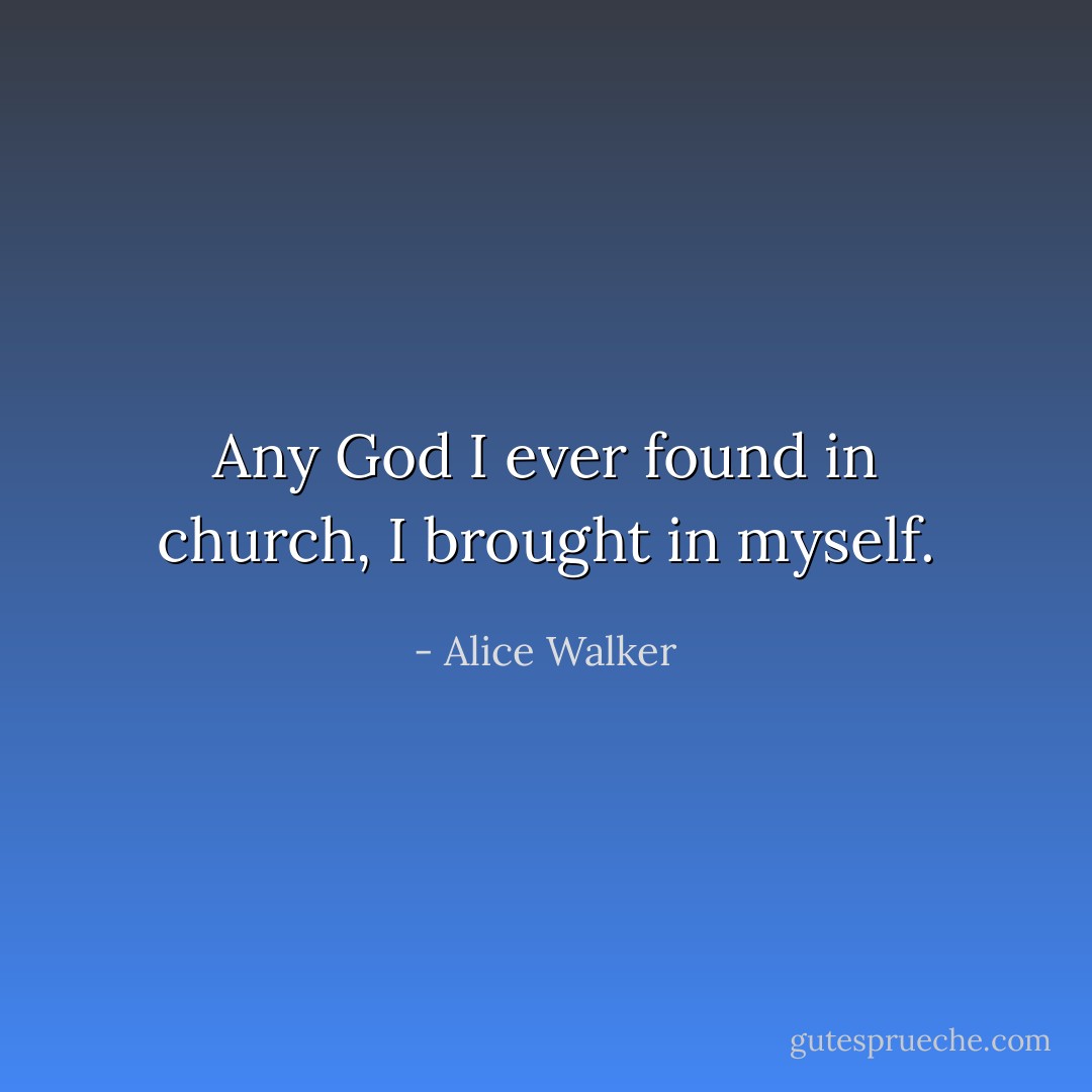 Any God I ever found in church, I brought in myself. - Alice Walker