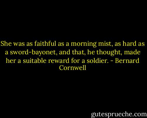 She was as faithful as a morning mist, as hard as a sword-bayonet, and that, he thought, made her a suitable reward for a soldier. - Bernard Cornwell