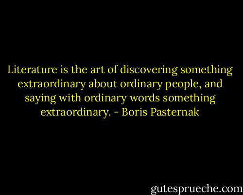 Literature is the art of discovering something extraordinary about ordinary people, and saying with ordinary words something extraordinary. - Boris Pasternak