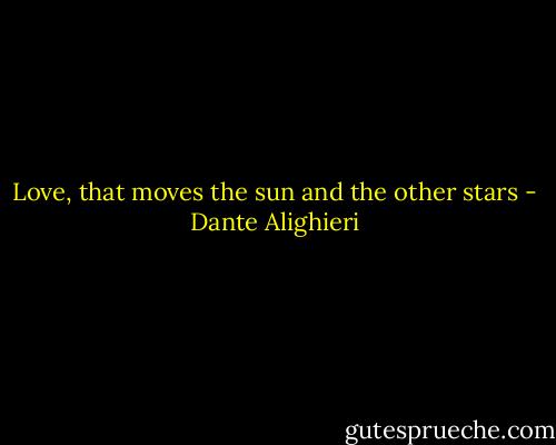 Love, that moves the sun and the other stars - Dante Alighieri