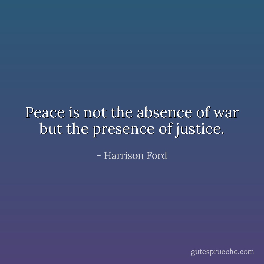 Peace is not the absence of war but the presence of justice. - Harrison Ford