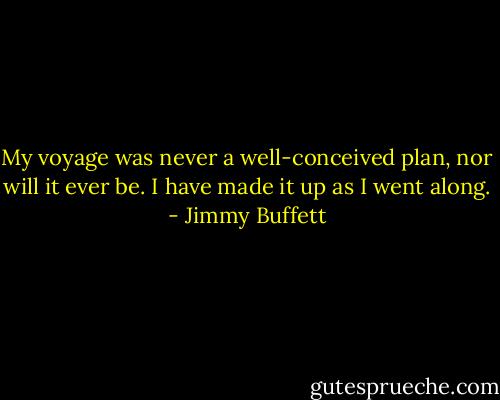 My voyage was never a well-conceived plan, nor will it ever be. I have made it up as I went along. - Jimmy Buffett