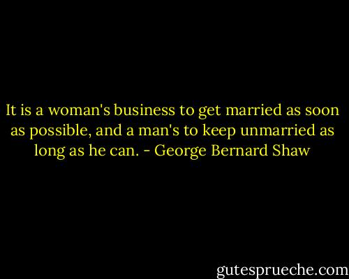 It is a woman's business to get married as soon as possible, and a man's<br />to keep unmarried as long as he can. - George Bernard Shaw