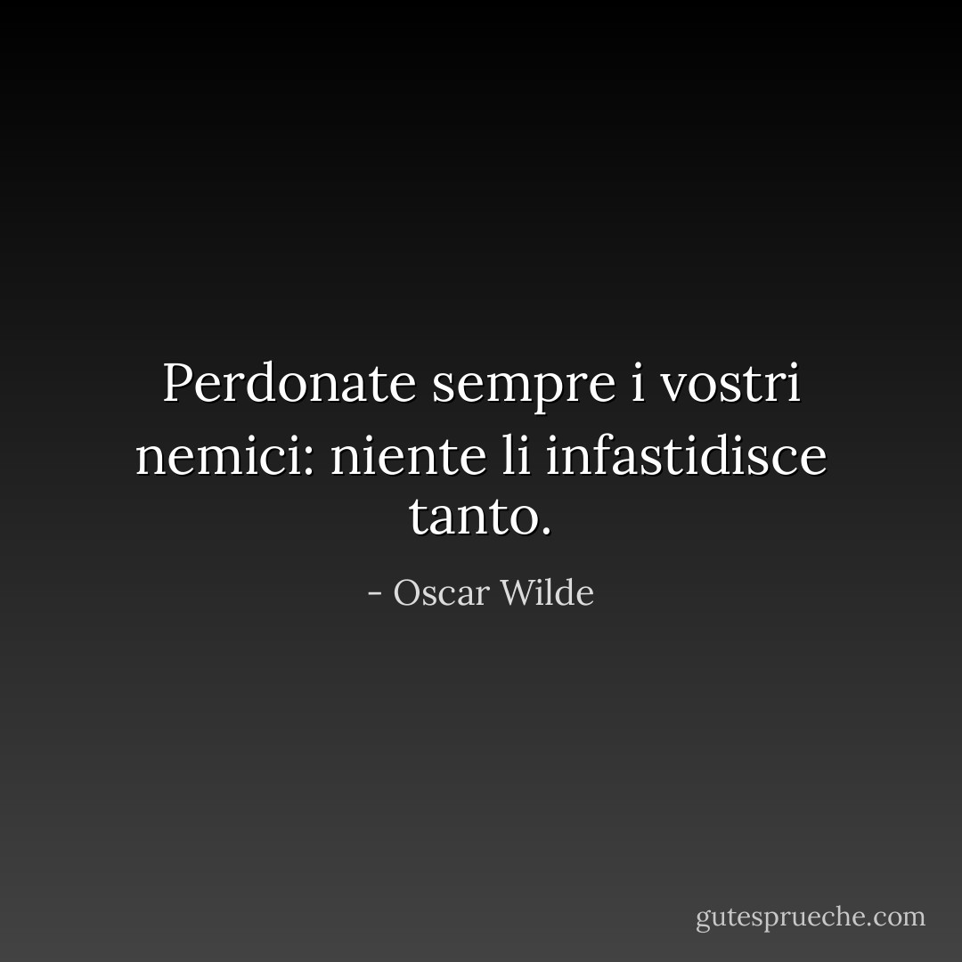 Perdonate sempre i vostri nemici: niente li infastidisce tanto. - Oscar Wilde