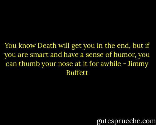 You know Death will get you in the end, but if you are smart and have a sense of humor, you can thumb your nose at it for awhile - Jimmy Buffett