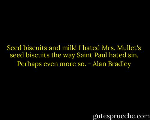 Seed biscuits and milk! I hated Mrs. Mullet's seed biscuits the way Saint Paul hated sin. Perhaps even more so. - Alan Bradley