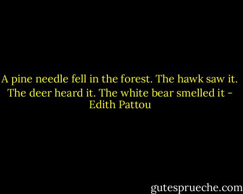 A pine needle fell in the forest. The hawk saw it. The deer heard it. The white bear smelled it - Edith Pattou