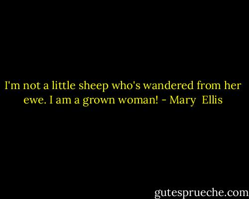 I'm not a little sheep who's wandered from her ewe. I am a grown woman! - Mary  Ellis