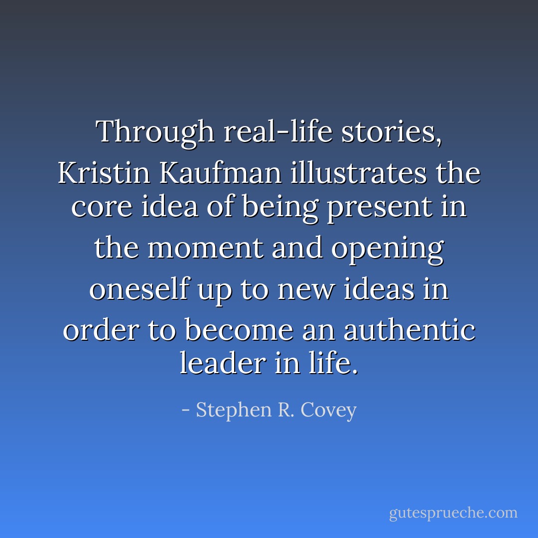 Through real-life stories, Kristin Kaufman illustrates the core idea of being present in the moment and opening oneself up to new ideas in order to become an authentic leader in life. - Stephen R. Covey