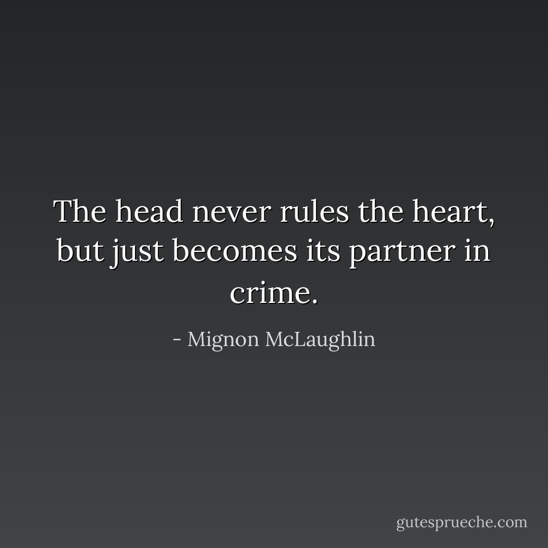 The head never rules the heart, but just becomes its partner in crime. - Mignon McLaughlin