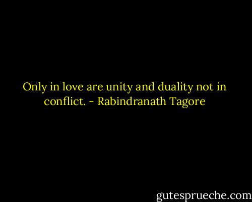 Only in love are unity and duality not in conflict. - Rabindranath Tagore