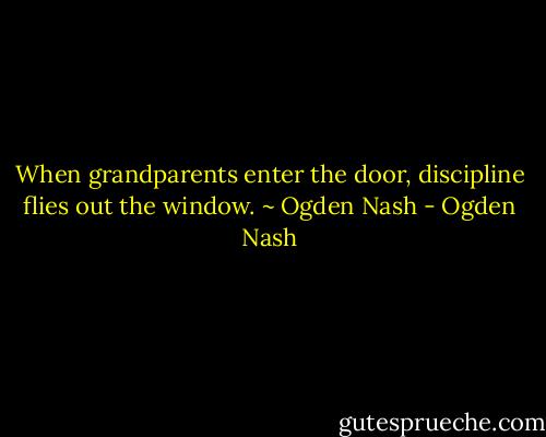 When grandparents enter the door, discipline flies out the window.<br />~ Ogden Nash - Ogden Nash