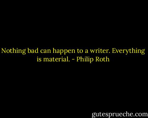 Nothing bad can happen to a writer. Everything is material. - Philip Roth