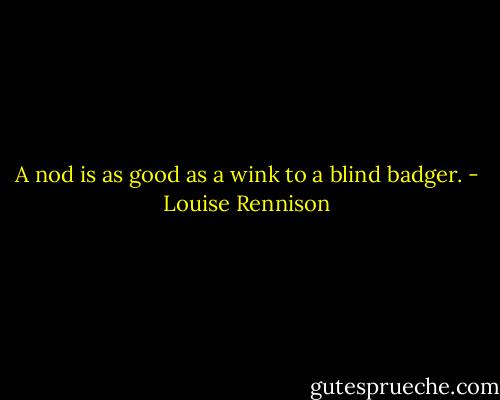 A nod is as good as a wink to a blind badger. - Louise Rennison