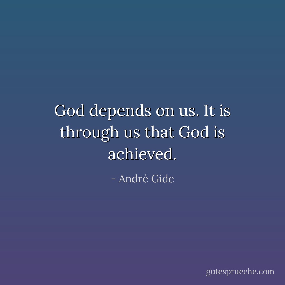 God depends on us. It is through us that God is achieved. - André Gide